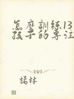 怎么训练13岁孩子的专注力