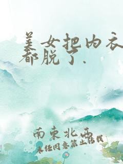 美女把内衣内裤都脱了.