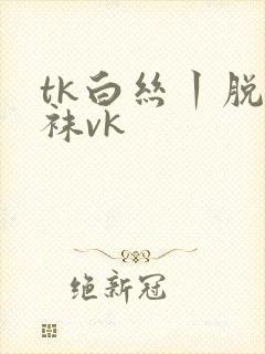 tk白丝丨脱丝袜vk