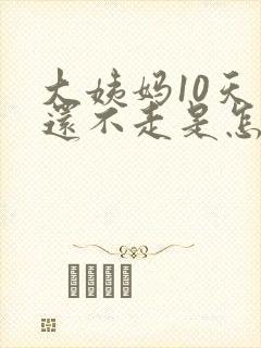 大姨妈10天了还不走是怎么回事