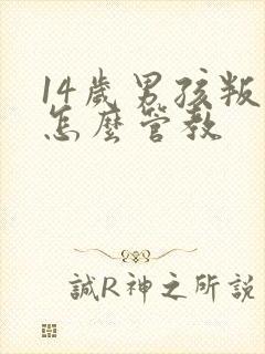 14岁男孩叛逆怎么管教