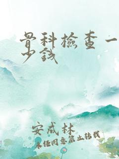 骨科检查一共多少钱