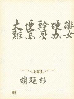 大便干硬排便困难怎么办女