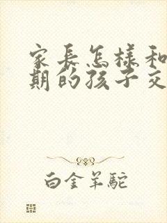 家长怎样和叛逆期的孩子交流