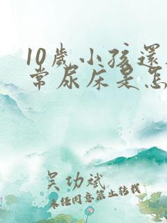 10岁小孩还经常尿床是怎么回事