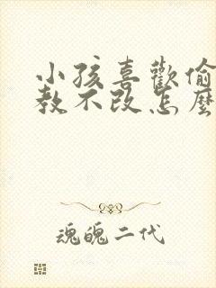 小孩喜欢偷钱屡教不改怎么办