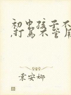 初中孩子不听话,打骂不管用,怎么教育