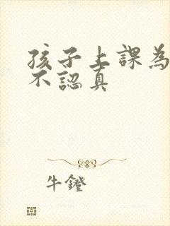 孩子上课为什么不认真