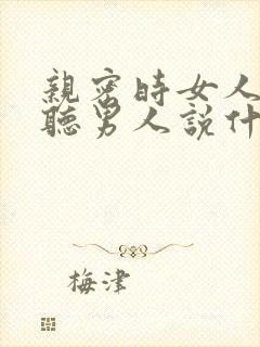 亲密时女人最想听男人说什么