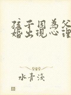 孩子因为父母离婚出现心理问题