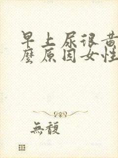 早上尿很黄是什么原因女性