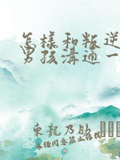 怎样和叛逆期的男孩沟通一起走过