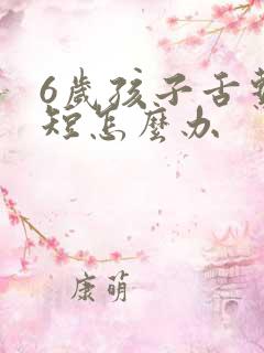 6岁孩子舌系带短怎么办