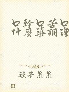 口干口苦口臭用什么药调理