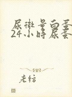 尿微量白蛋白与24小时尿蛋白区别