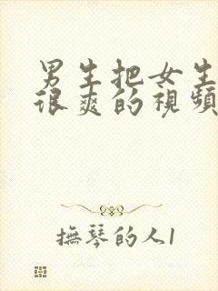 男生把女生操的很爽的视频