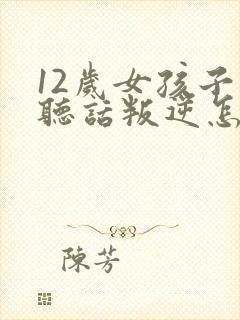 12岁女孩子不听话叛逆怎么办