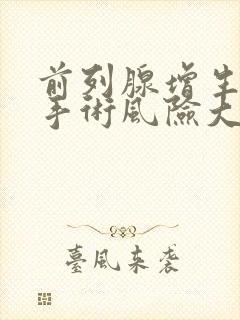 前列腺增生微创手术风险大吗,后遗症