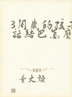 3周岁的孩子说话结巴怎么办