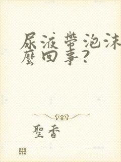 尿液带泡沫是怎么回事?