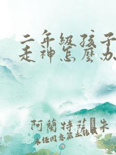 二年级孩子上课走神怎么办?