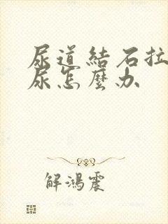 尿道结石拉不出尿怎么办