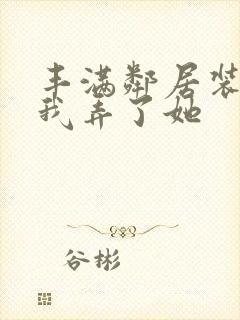 丰满邻居装睡让我弄了她