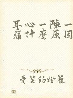 耳心一阵一阵的痛什么原因