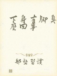 下身有脚臭味怎么回事