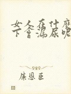 女人在什么情况下会漏尿呢