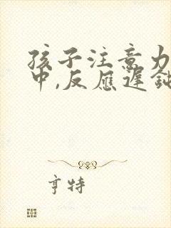 孩子注意力不集中,反应迟钝怎么回事