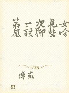 第一次见女孩子应该聊些啥