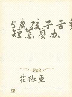 5岁孩子舌系带短怎么办