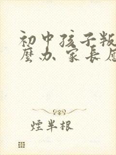 初中孩子叛逆怎么办 家长应该怎么引导