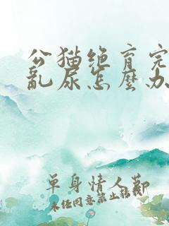 公猫绝育完还是乱尿怎么办