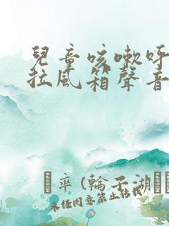 儿童咳嗽呼吸有拉风箱声音