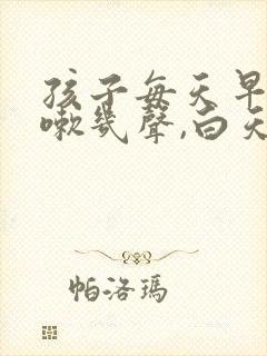 孩子每天早上咳嗽几声,白天不咳嗽