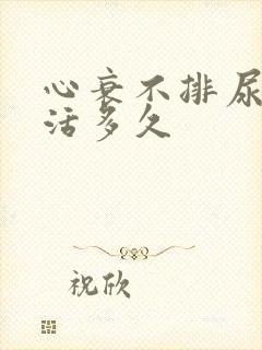 心衰不排尿还能活多久