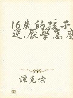 16岁的孩子叛逆,厌学怎么办