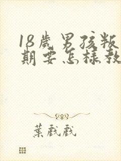 18岁男孩叛逆期要怎样教育或开导呢