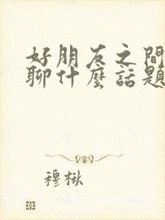 好朋友之间可以聊什么话题