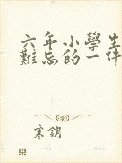 六年小学生活中难忘的一件事500字