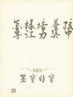 怎样培养孩子的专注力集中