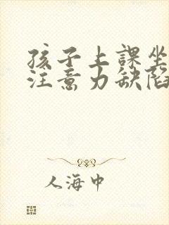 孩子上课坐不住注意力缺陷应该怎么办