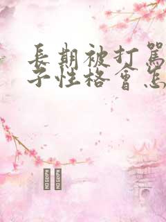 长期被打骂的孩子性格会怎样