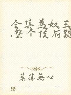 全集为奴三年后,整个侯府跪求我原谅