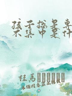 孩子总是专注力不集中是什么原因