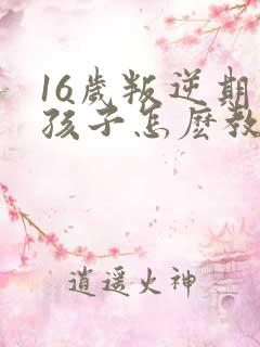 16岁叛逆期的孩子怎麽教育