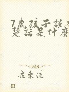 7岁孩子说不清楚话是什么原因