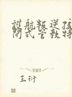 护航叛逆孩子封闭式管教特训学校